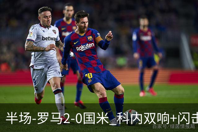 半场-罗马2-0国米 科内双响+闪击比塞克失单刀巴斯托尼中柱